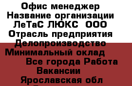 Офис-менеджер › Название организации ­ ЛеТаС-ЛЮКС, ООО › Отрасль предприятия ­ Делопроизводство › Минимальный оклад ­ 13 000 - Все города Работа » Вакансии   . Ярославская обл.,Ярославль г.